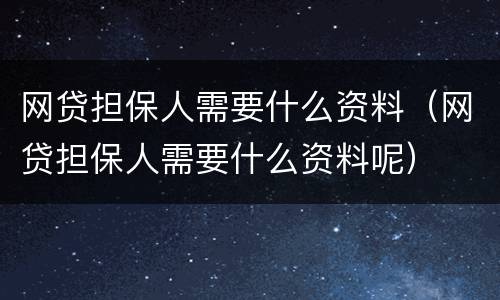 网贷担保人需要什么资料（网贷担保人需要什么资料呢）