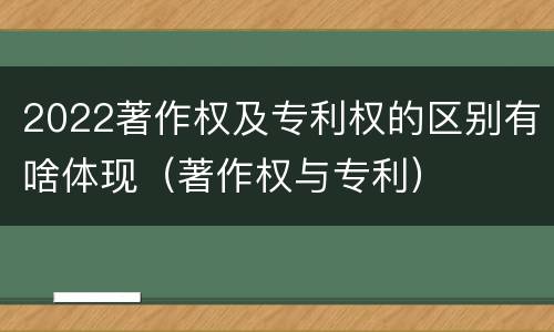 2022著作权及专利权的区别有啥体现（著作权与专利）