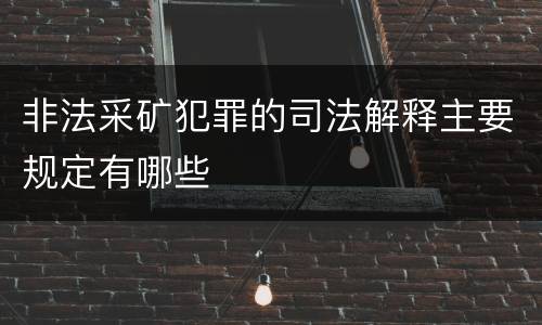 非法采矿犯罪的司法解释主要规定有哪些