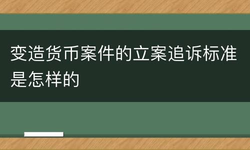 变造货币案件的立案追诉标准是怎样的