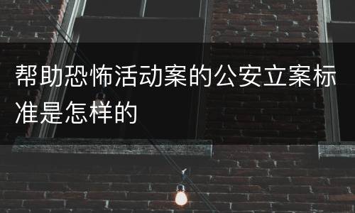 帮助恐怖活动案的公安立案标准是怎样的