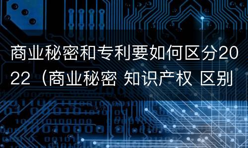 商业秘密和专利要如何区分2022（商业秘密 知识产权 区别）