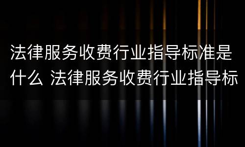 法律服务收费行业指导标准是什么 法律服务收费行业指导标准是什么内容
