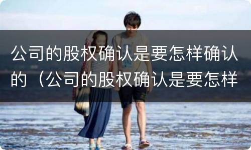 公司的股权确认是要怎样确认的（公司的股权确认是要怎样确认的呢）