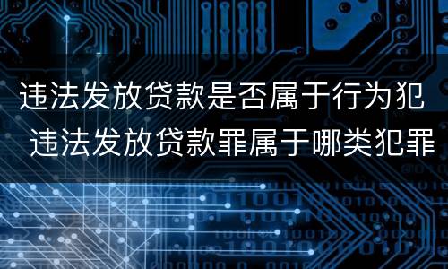 违法发放贷款是否属于行为犯 违法发放贷款罪属于哪类犯罪