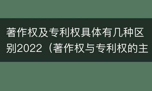 著作权及专利权具体有几种区别2022（著作权与专利权的主要区别）