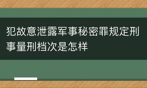 犯故意泄露军事秘密罪规定刑事量刑档次是怎样