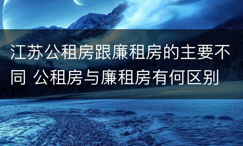 江苏公租房跟廉租房的主要不同 公租房与廉租房有何区别