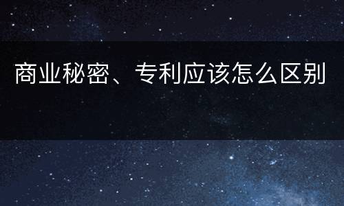 商业秘密、专利应该怎么区别
