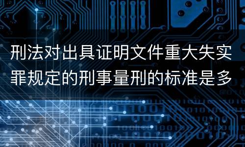 刑法对出具证明文件重大失实罪规定的刑事量刑的标准是多少