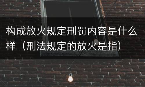 构成放火规定刑罚内容是什么样（刑法规定的放火是指）