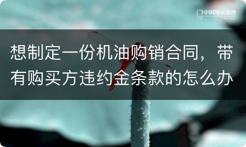 想制定一份机油购销合同，带有购买方违约金条款的怎么办