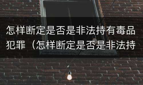 怎样断定是否是非法持有毒品犯罪（怎样断定是否是非法持有毒品犯罪行为）