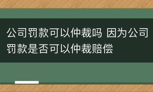 公司罚款可以仲裁吗 因为公司罚款是否可以仲裁赔偿