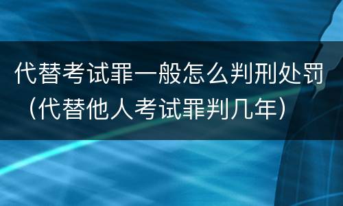 代替考试罪一般怎么判刑处罚（代替他人考试罪判几年）