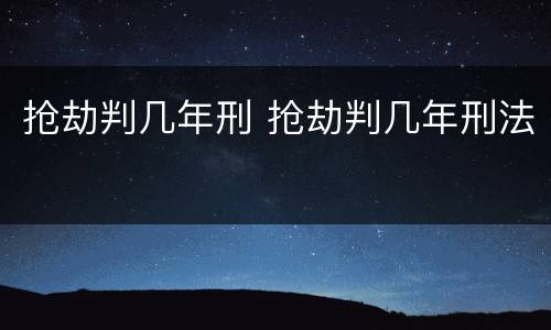 抢劫判几年刑 抢劫判几年刑法