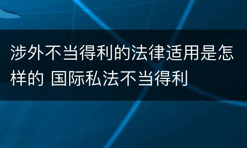 涉外不当得利的法律适用是怎样的 国际私法不当得利