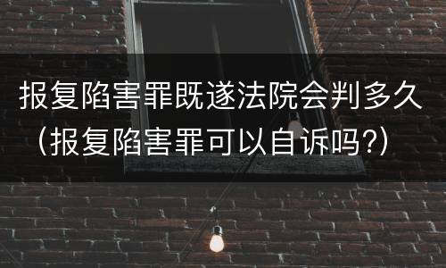 报复陷害罪既遂法院会判多久（报复陷害罪可以自诉吗?）