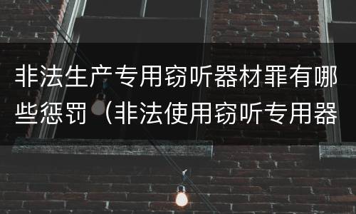 非法生产专用窃听器材罪有哪些惩罚（非法使用窃听专用器材罪司法解释）