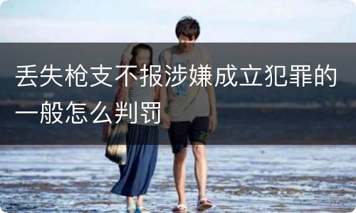 丢失枪支不报涉嫌成立犯罪的一般怎么判罚
