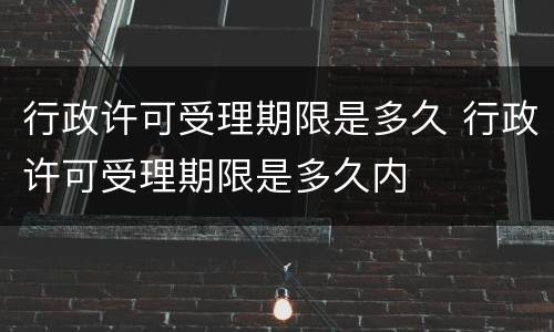 行政许可受理期限是多久 行政许可受理期限是多久内