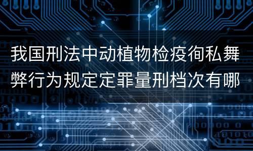 我国刑法中动植物检疫徇私舞弊行为规定定罪量刑档次有哪些