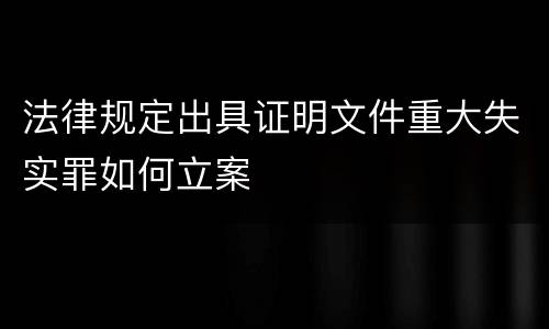 法律规定出具证明文件重大失实罪如何立案