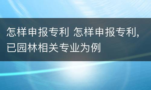 怎样申报专利 怎样申报专利,已园林相关专业为例