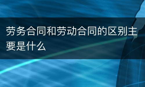劳务合同和劳动合同的区别主要是什么