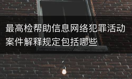 最高检帮助信息网络犯罪活动案件解释规定包括哪些