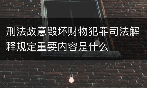 刑法故意毁坏财物犯罪司法解释规定重要内容是什么