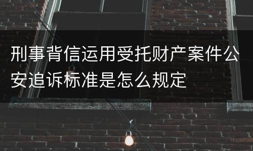 刑事背信运用受托财产案件公安追诉标准是怎么规定