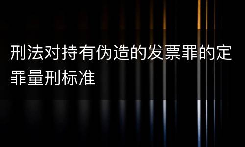 刑法对持有伪造的发票罪的定罪量刑标准