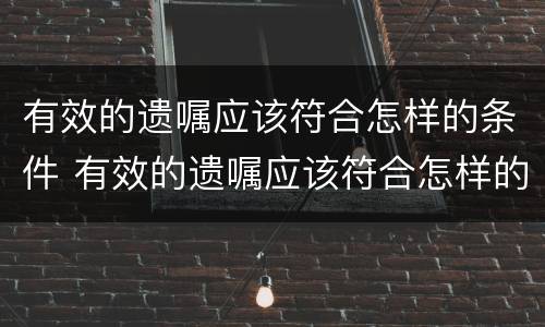 有效的遗嘱应该符合怎样的条件 有效的遗嘱应该符合怎样的条件才生效