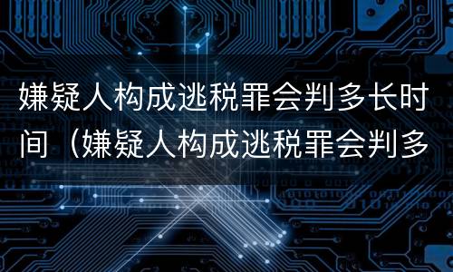 嫌疑人构成逃税罪会判多长时间（嫌疑人构成逃税罪会判多长时间呢）