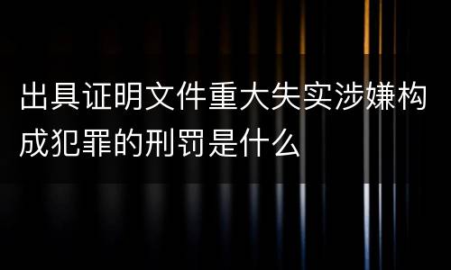 出具证明文件重大失实涉嫌构成犯罪的刑罚是什么