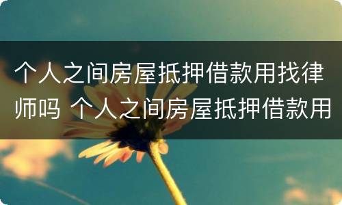 个人之间房屋抵押借款用找律师吗 个人之间房屋抵押借款用找律师吗