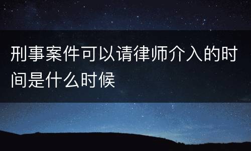 刑事案件可以请律师介入的时间是什么时候