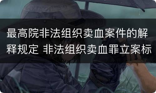 最高院非法组织卖血案件的解释规定 非法组织卖血罪立案标准