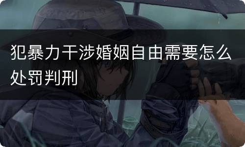 犯暴力干涉婚姻自由需要怎么处罚判刑