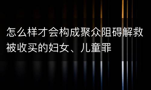 怎么样才会构成聚众阻碍解救被收买的妇女、儿童罪