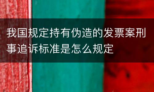 我国规定持有伪造的发票案刑事追诉标准是怎么规定