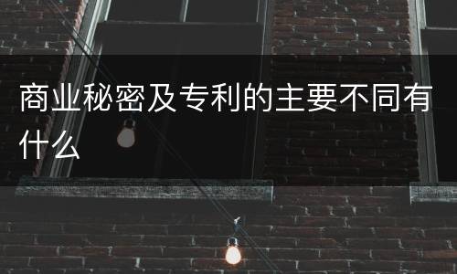 商业秘密及专利的主要不同有什么