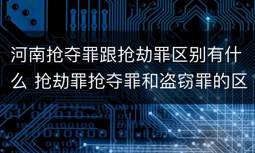 河南抢夺罪跟抢劫罪区别有什么 抢劫罪抢夺罪和盗窃罪的区别