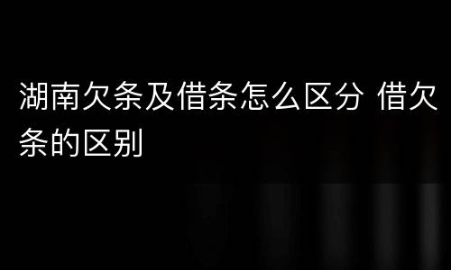 湖南欠条及借条怎么区分 借欠条的区别