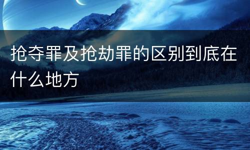 抢夺罪及抢劫罪的区别到底在什么地方