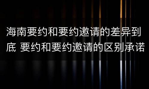 海南要约和要约邀请的差异到底 要约和要约邀请的区别承诺
