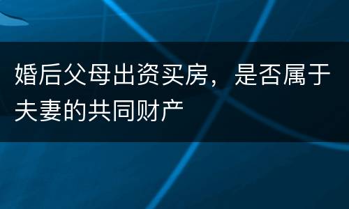 婚后父母出资买房，是否属于夫妻的共同财产