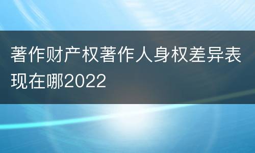 著作财产权著作人身权差异表现在哪2022