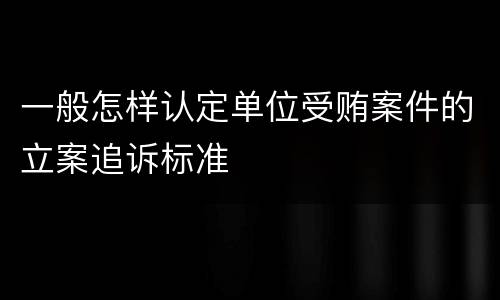 一般怎样认定单位受贿案件的立案追诉标准